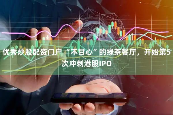 优秀炒股配资门户 “不甘心”的绿茶餐厅，开始第5次冲刺港股IPO