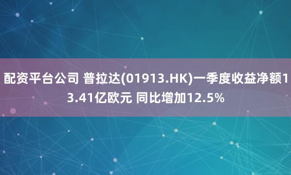 配资平台公司 普拉达(01913.HK)一季度收益净额13.41亿欧元 同比增加12.5%