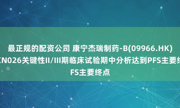 最正规的配资公司 康宁杰瑞制药-B(09966.HK)：KN026关键性II/III期临床试验期中分析达到PFS主要终点