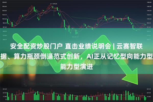安全配资炒股门户 直击业绩说明会 | 云赛智联：数据、算力瓶颈倒逼范式创新，AI正从记忆型向能力型演进
