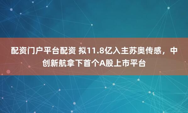配资门户平台配资 拟11.8亿入主苏奥传感，中创新航拿下首个A股上市平台