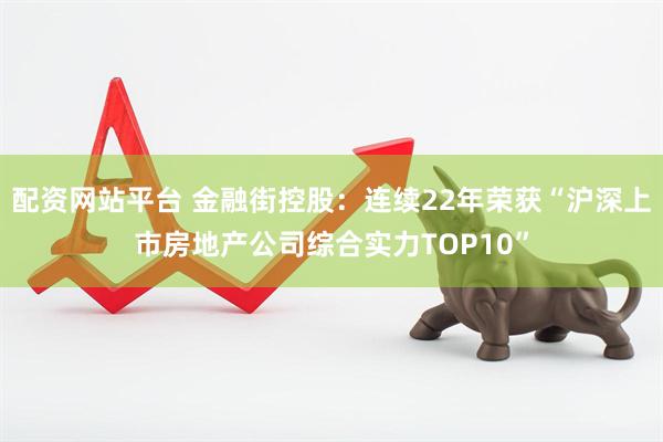 配资网站平台 金融街控股：连续22年荣获“沪深上市房地产公司综合实力TOP10”