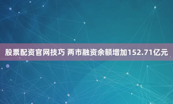 股票配资官网技巧 两市融资余额增加152.71亿元