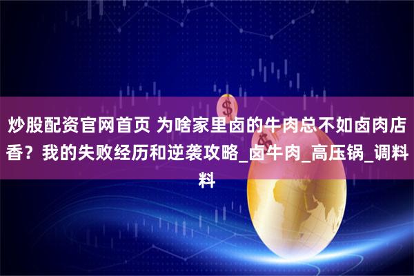 炒股配资官网首页 为啥家里卤的牛肉总不如卤肉店香？我的失败经历和逆袭攻略_卤牛肉_高压锅_调料