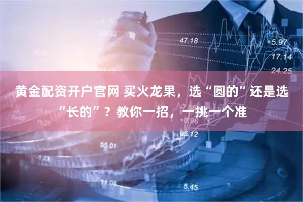 黄金配资开户官网 买火龙果，选“圆的”还是选“长的”？教你一招，一挑一个准