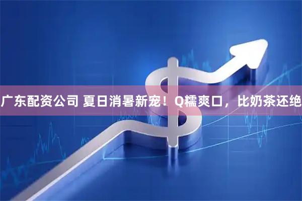 广东配资公司 夏日消暑新宠！Q糯爽口，比奶茶还绝