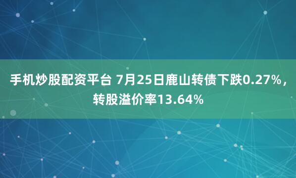 手机炒股配资平台 7月25日鹿山转债下跌0.27%，转股溢价率13.64%
