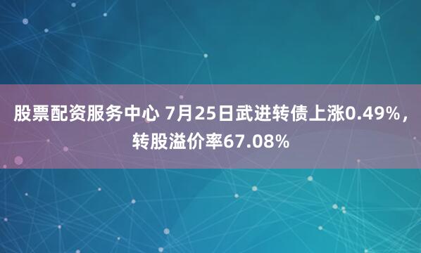 股票配资服务中心 7月25日武进转债上涨0.49%，转股溢价率67.08%