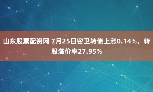 山东股票配资网 7月25日密卫转债上涨0.14%，转股溢价率27.95%