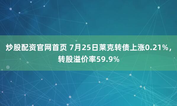 炒股配资官网首页 7月25日莱克转债上涨0.21%，转股溢价率59.9%