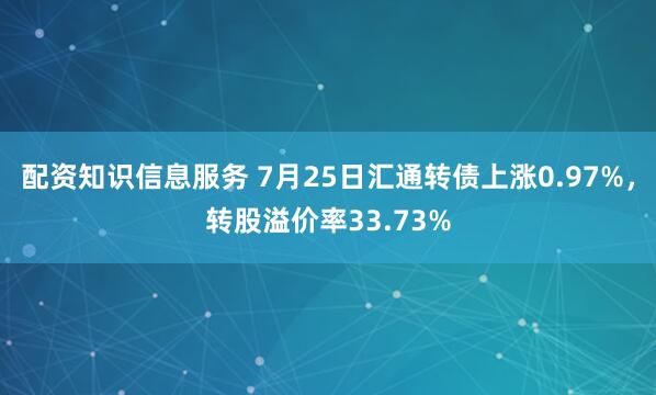 配资知识信息服务 7月25日汇通转债上涨0.97%，转股溢价率33.73%
