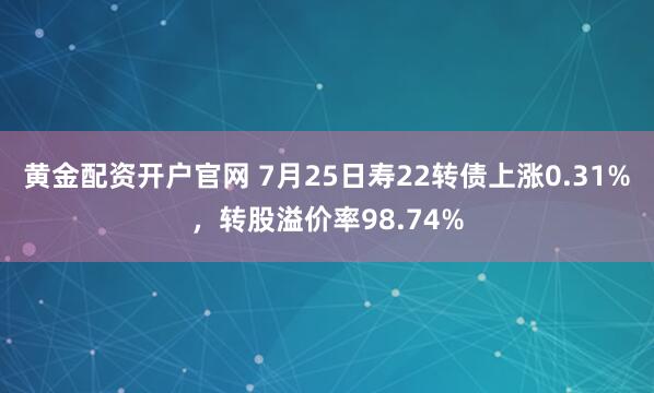 黄金配资开户官网 7月25日寿22转债上涨0.31%，转股溢价率98.74%